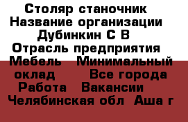 Столяр-станочник › Название организации ­ Дубинкин С.В. › Отрасль предприятия ­ Мебель › Минимальный оклад ­ 1 - Все города Работа » Вакансии   . Челябинская обл.,Аша г.